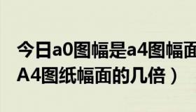 今日a0图幅是a4图幅面积的几倍（A0图纸是A4图纸幅面的几倍）