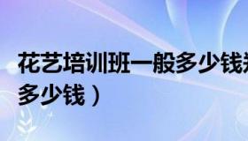 花艺培训班一般多少钱郑州（花艺培训班一般多少钱）