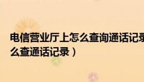 电信营业厅上怎么查询通话记录（电信营业厅掌上营业厅怎么查通话记录）