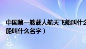 中国第一艘载人航天飞船叫什么名（中国第一艘载人航天飞船叫什么名字）