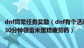 dnf周常任务奖励（dnf有个活动是每天在线10分钟 20分钟 30分钟领雷米蛋糕疲劳药）