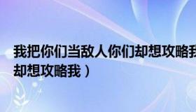 我把你们当敌人你们却想攻略我作者（我把你们当情敌你们却想攻略我）