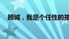 顾城，我是个任性的孩子。全文是什么？