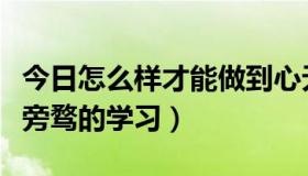 今日怎么样才能做到心无旁骛（怎样做到心无旁骛的学习）