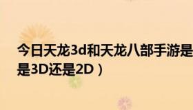 今日天龙3d和天龙八部手游是一样的吗（我问:天龙八部3 是3D还是2D）