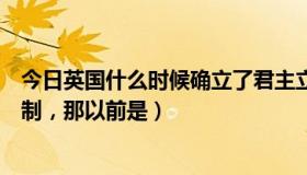 今日英国什么时候确立了君主立宪制（英国现在是君主立宪制，那以前是）