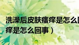 洗澡后皮肤瘙痒是怎么回事呢（洗澡后皮肤瘙痒是怎么回事）