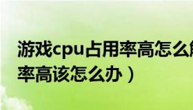 游戏cpu占用率高怎么解决（玩游戏cpu占用率高该怎么办）