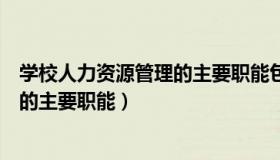 学校人力资源管理的主要职能包括（试论学校人力资源管理的主要职能）