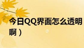 今日QQ界面怎么透明（QQ皮肤怎么弄透明啊）