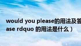 would you please的用法及答语（ldquo would you please rdquo 的用法是什么）