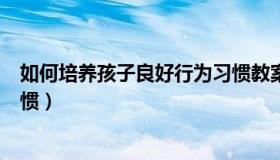 如何培养孩子良好行为习惯教案（如何培养孩子良好行为习惯）