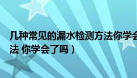 几种常见的漏水检测方法你学会了（几种常见的漏水检测方法 你学会了吗）