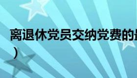 离退休党员交纳党费的最新规定（离退休党员）