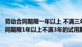 劳动合同期限一年以上 不满三年的试用期不得超过（劳动合同期限1年以上不满3年的试用期不得超过）