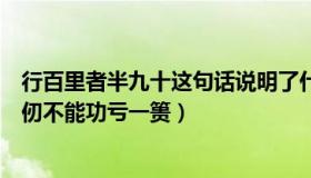 行百里者半九十这句话说明了什么（行百里者半九十为山九仞不能功亏一篑）