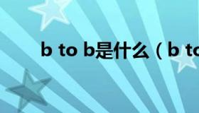 b to b是什么（b to b是什么意思）