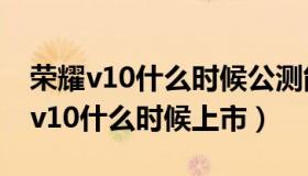 荣耀v10什么时候公测能升级emui10（荣耀v10什么时候上市）