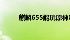 麒麟655能玩原神吗（麒麟655）