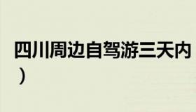 四川周边自驾游三天内（四川周边自驾游景点）