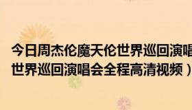 今日周杰伦魔天伦世界巡回演唱会dvd（周杰伦2013魔天伦世界巡回演唱会全程高清视频）