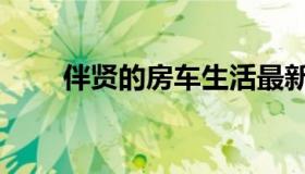 伴贤的房车生活最新视频（伴游友）