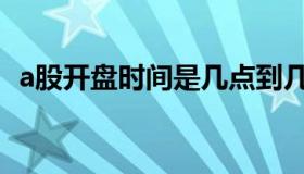 a股开盘时间是几点到几点（a股开盘时间）