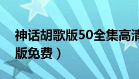 神话胡歌版50全集高清在线播放（神话胡歌版免费）