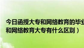 今日函授大专和网络教育的毕业证有什么区别吗（函授大专和网络教育大专有什么区别）