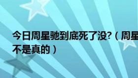 今日周星驰到底死了没?（周星驰昨天在香港因病去世，是不是真的）