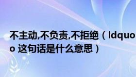 不主动,不负责,不拒绝（ldquo 不主动 不拒绝 不负责 rdquo 这句话是什么意思）