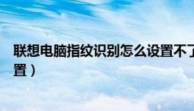 联想电脑指纹识别怎么设置不了（联想电脑指纹识别怎么设置）