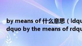 by means of 什么意思（ldquo by means of rdquo 和 ldquo by the means of rdquo 有什么区别）