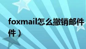 foxmail怎么撤销邮件（foxmail怎么撤回邮件）