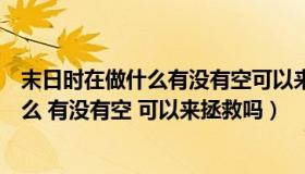 末日时在做什么有没有空可以来拯救吗豆瓣（末日时在做什么 有没有空 可以来拯救吗）