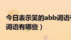 今日表示笑的abb词语有哪些（关于笑的abb词语有哪些）