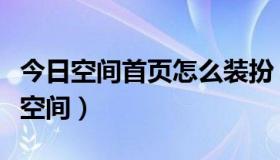 今日空间首页怎么装扮（怎么用代码免费装扮空间）