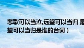 悲歌可以当泣,远望可以当归 是谁的台词（悲歌可以当泣远望可以当归是谁的台词）