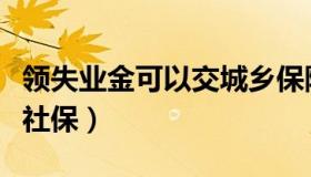 领失业金可以交城乡保险吗（领失业金可以交社保）