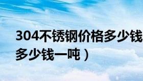 304不锈钢价格多少钱1吨（304不锈钢价格多少钱一吨）