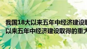 我国18大以来五年中经济建设取得的重大成就（我国十八大以来五年中经济建设取得的重大成就）