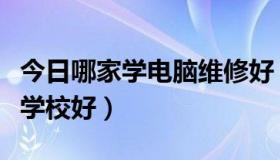 今日哪家学电脑维修好（学电脑维修山东那个学校好）