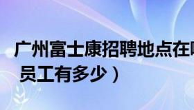 广州富士康招聘地点在哪里（广州富士康在哪 员工有多少）