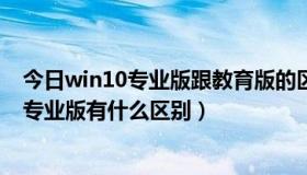 今日win10专业版跟教育版的区别（win10教育版系统，和专业版有什么区别）