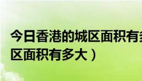 今日香港的城区面积有多大平方米（香港的城区面积有多大）