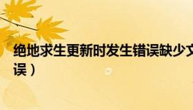 绝地求生更新时发生错误缺少文件（绝地求生更新时发生错误）