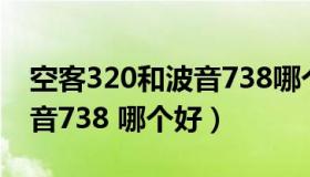 空客320和波音738哪个好飞（空客320和波音738 哪个好）