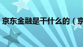 京东金融是干什么的（京东金融是干什么的）