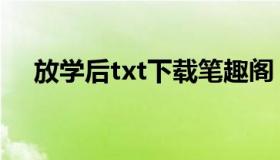 放学后txt下载笔趣阁（放学后txt下载）