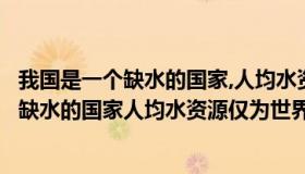 我国是一个缺水的国家,人均水资源仅为世界人均（我国是个缺水的国家人均水资源仅为世界）